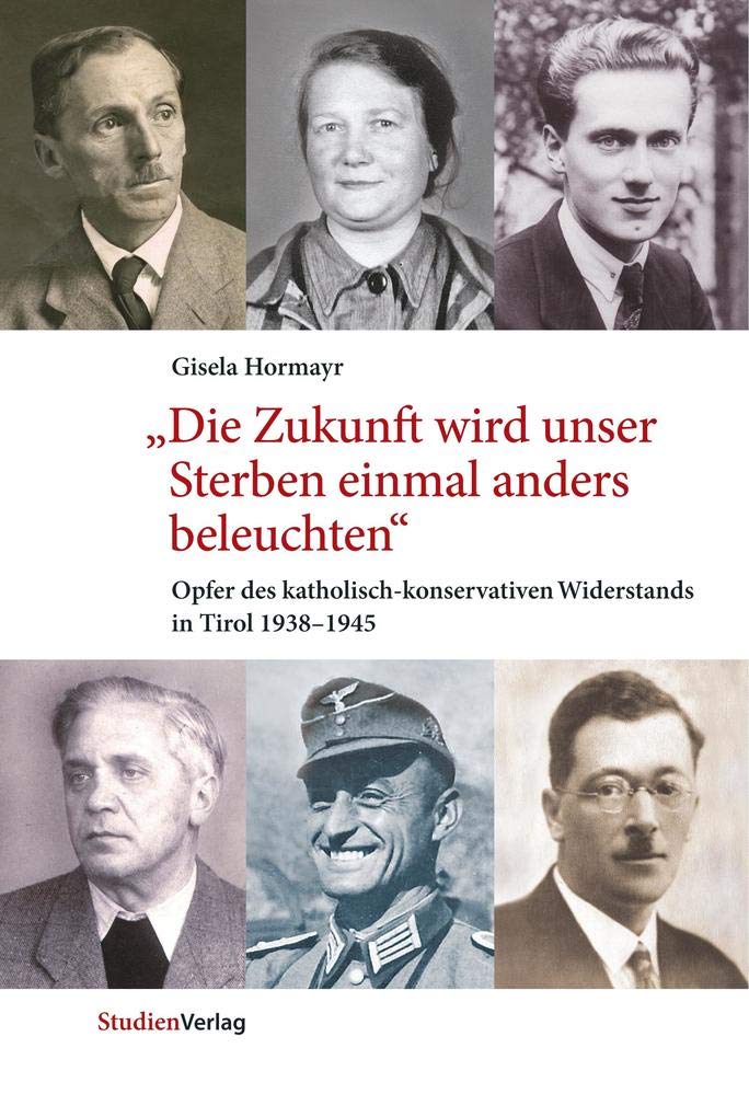 "Die Zukunft wird unser Sterben einmal anders beleuchten": Opfer des katholisch-konservativen Widerstands in Tirol 1938-1945 (Studien zu Geschichte und Politik) Biographies & Memoirs