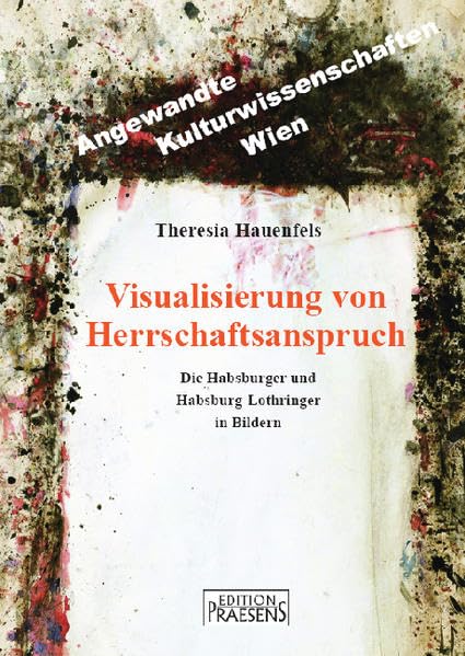 Visualisierung von Herrschaftsanspruch: Die Habsburger und Habsburg-Lothringer in Bildern (Angewandte Kulturwissenschaften Wien) Books
