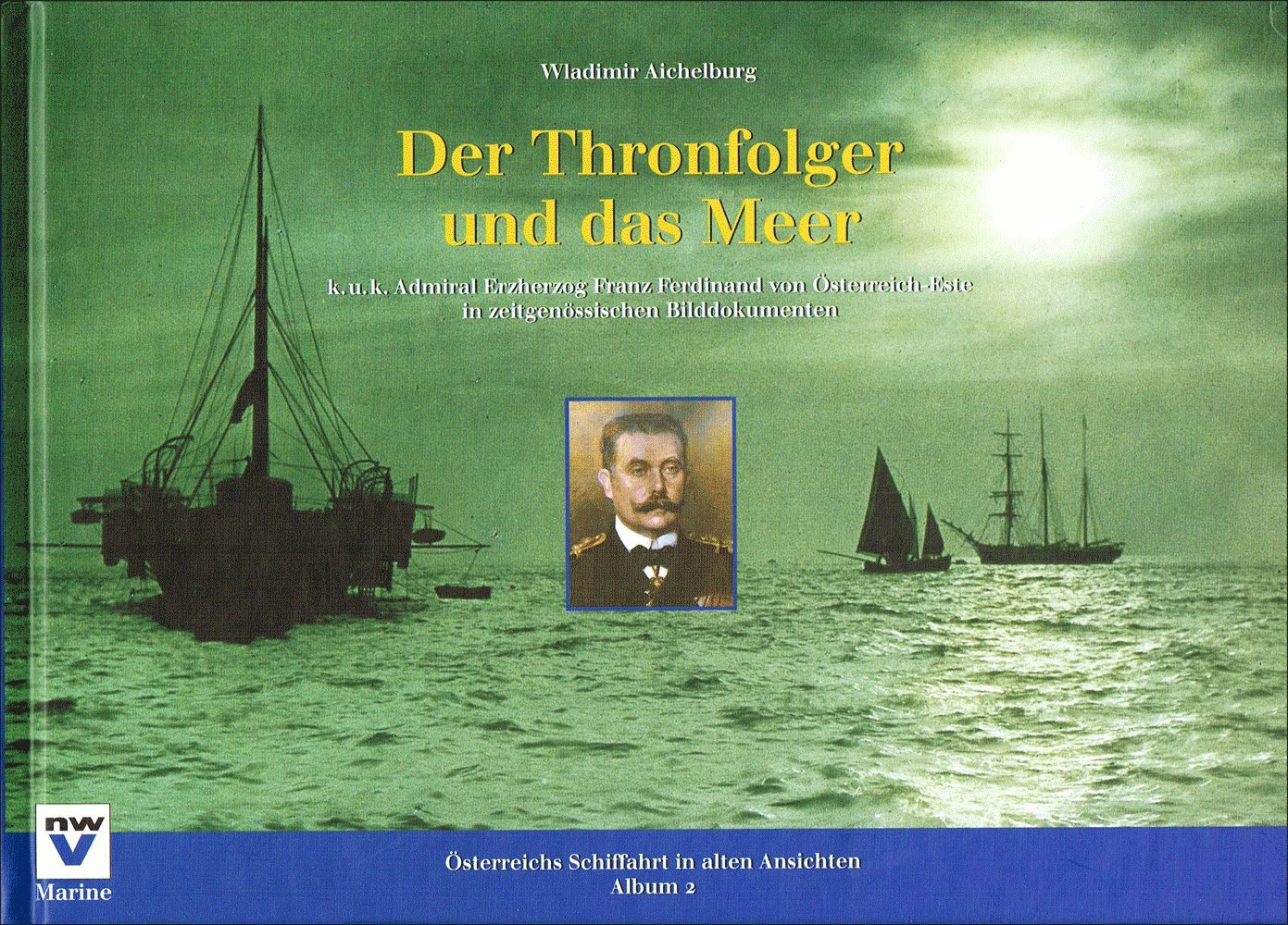 Der Thronfolger und das Meer: K.u.k. Admiral Erzherzog Franz Ferdinand von Österreich-Este in zeitgenössischen Bilddokumenten (Österreichs Schiffahrt in alten Ansichten. Album) Politics & History