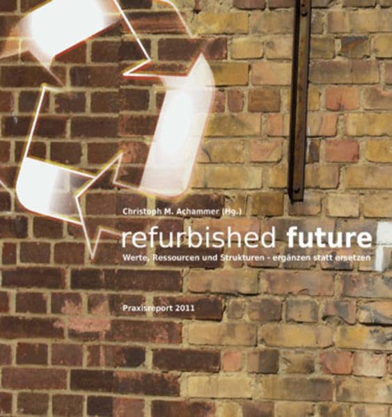 refurbished future: Werte, Ressourcen und Strukturen – ergänzen statt ersetzen. Praxisreport 2011 (Integrale Planung) Architecture