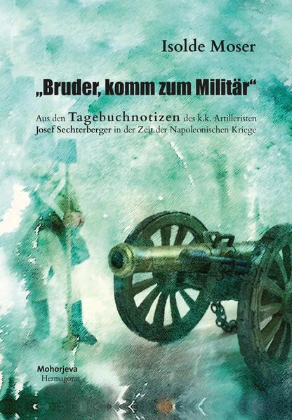 "Bruder, komm zum Militär": Aus den Tagebuchnotizen des k.k. Artilleristen Josef Sechterberger in der Zeit der Napoleonischen Kriege German history