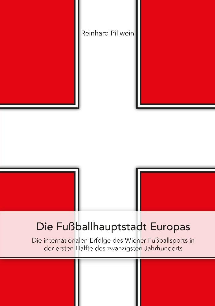 Die Fußballhauptstadt Europas: Die internationalen Erfolge des Wiener Fußballsports in der ersten Hälfte des zwanzigsten Jahrhunderts Politics & History
