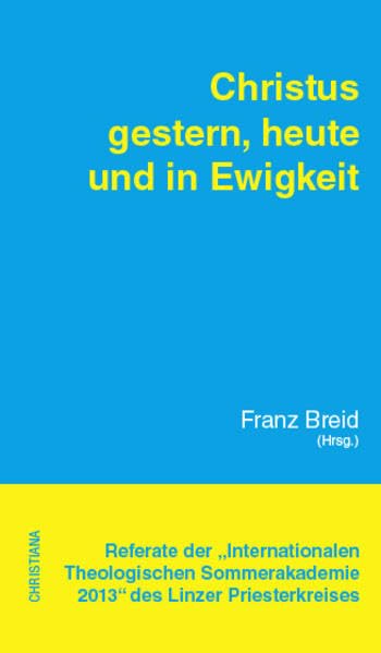 Christus heute, gestern und in Ewigkeit: Referate der "Internationalen Theologischen Sommerakademie 2013" des Linzer Priesterkreises Film, Art & Culture