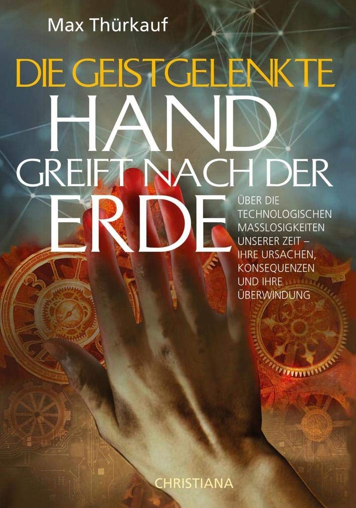 Die geistgelenkte Hand greift nach der Erde: Über die technologischen Maßlosigkeiten unserer Zeit – Ihre Ursachen, Konsequenzen und ihre Überwindung Religion & Esotericism