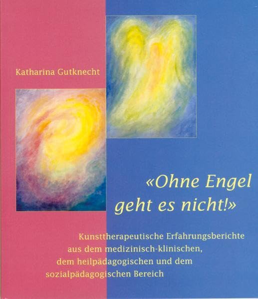 Ohne Engel geht es nicht: Kunsttherapeutische Erfahrungsberichte aus dem medizinisch-klinischen, dem heilpädagogischen und dem sozialpädagogischen Bereich Health, Nutrition & Fitness
