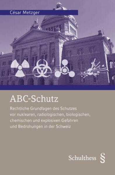 ABC-Schutz: Rechtliche Grundlagen des Schutzes vor nuklearen, radiologischen, biologischen, chemischen und explosiven Gefahren und Bedrohungen in der Schweiz Law