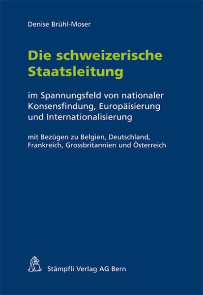 Die schweizerische Staatsleitung: im Spannungsfeld von nationaler Konsensfindung, Europäisierung und Internationalisierung mit Bezügern zu Belgien, ... Frankreich, Grossbritannien und Österreich Law