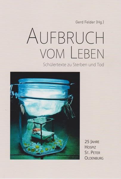 Aufbruch vom Leben: Schülertexte zu Sterben und Tod - 25 Jahre Hospiz St. Peter Oldenburg Contemporary literature