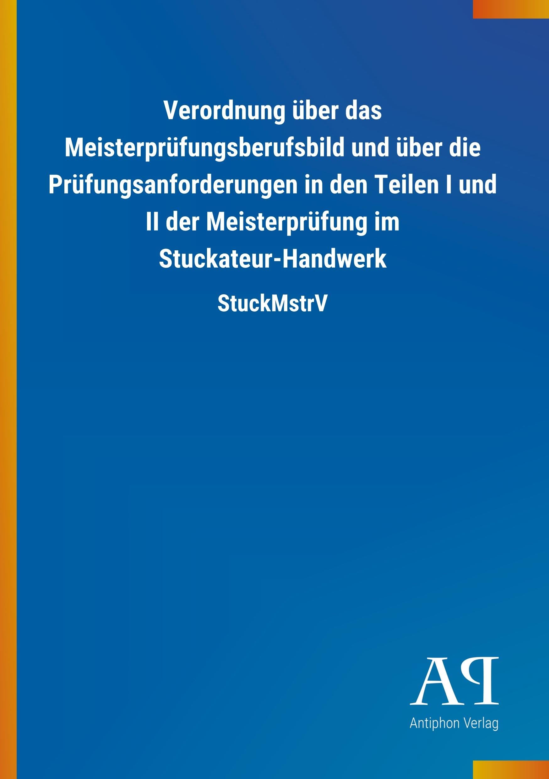 Verordnung über das Meisterprüfungsberufsbild und über die Prüfungsanforderungen in den Teilen I und II der Meisterprüfung im Stuckateur-Handwerk: StuckMstrV Law
