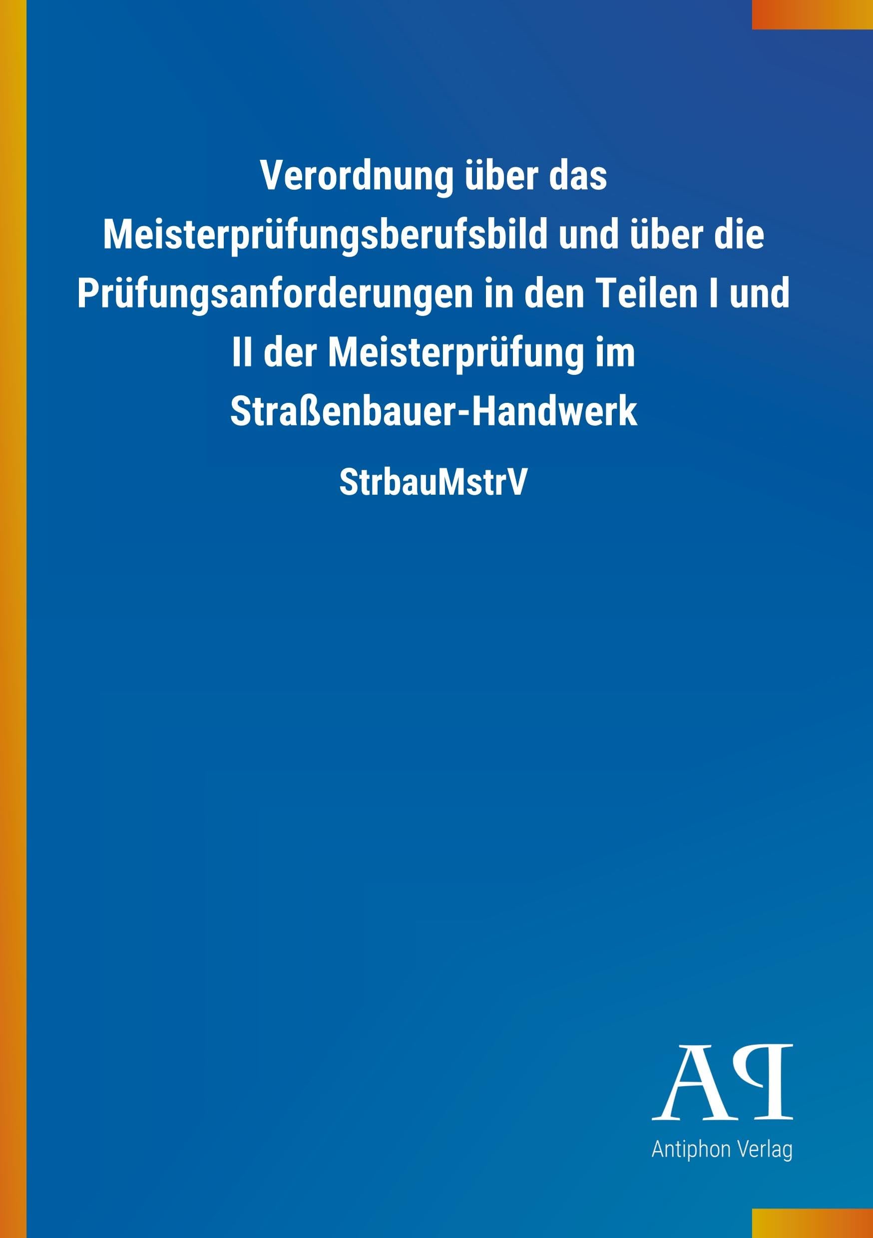 Verordnung über das Meisterprüfungsberufsbild und über die Prüfungsanforderungen in den Teilen I und II der Meisterprüfung im Straßenbauer-Handwerk: StrbauMstrV Law