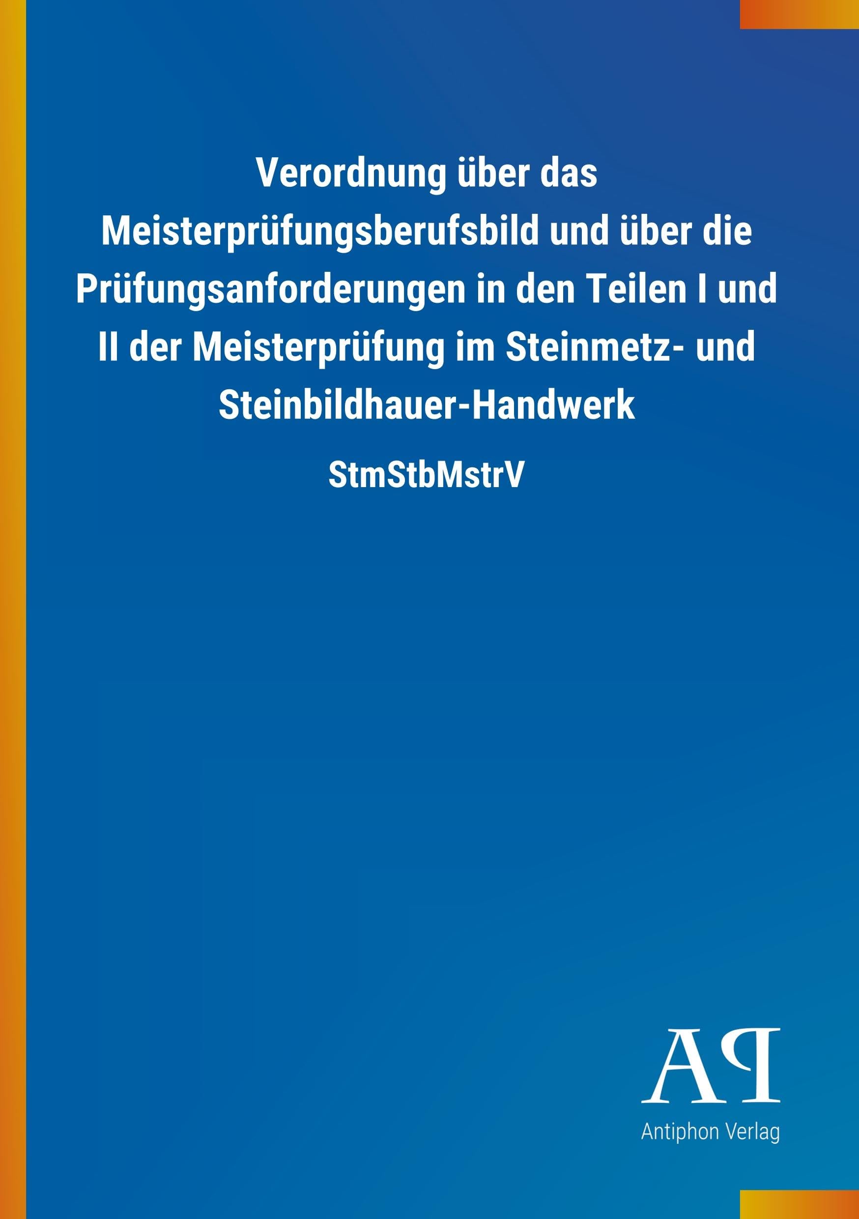Verordnung über das Meisterprüfungsberufsbild und über die Prüfungsanforderungen in den Teilen I und II der Meisterprüfung im Steinmetz- und Steinbildhauer-Handwerk: StmStbMstrV Law