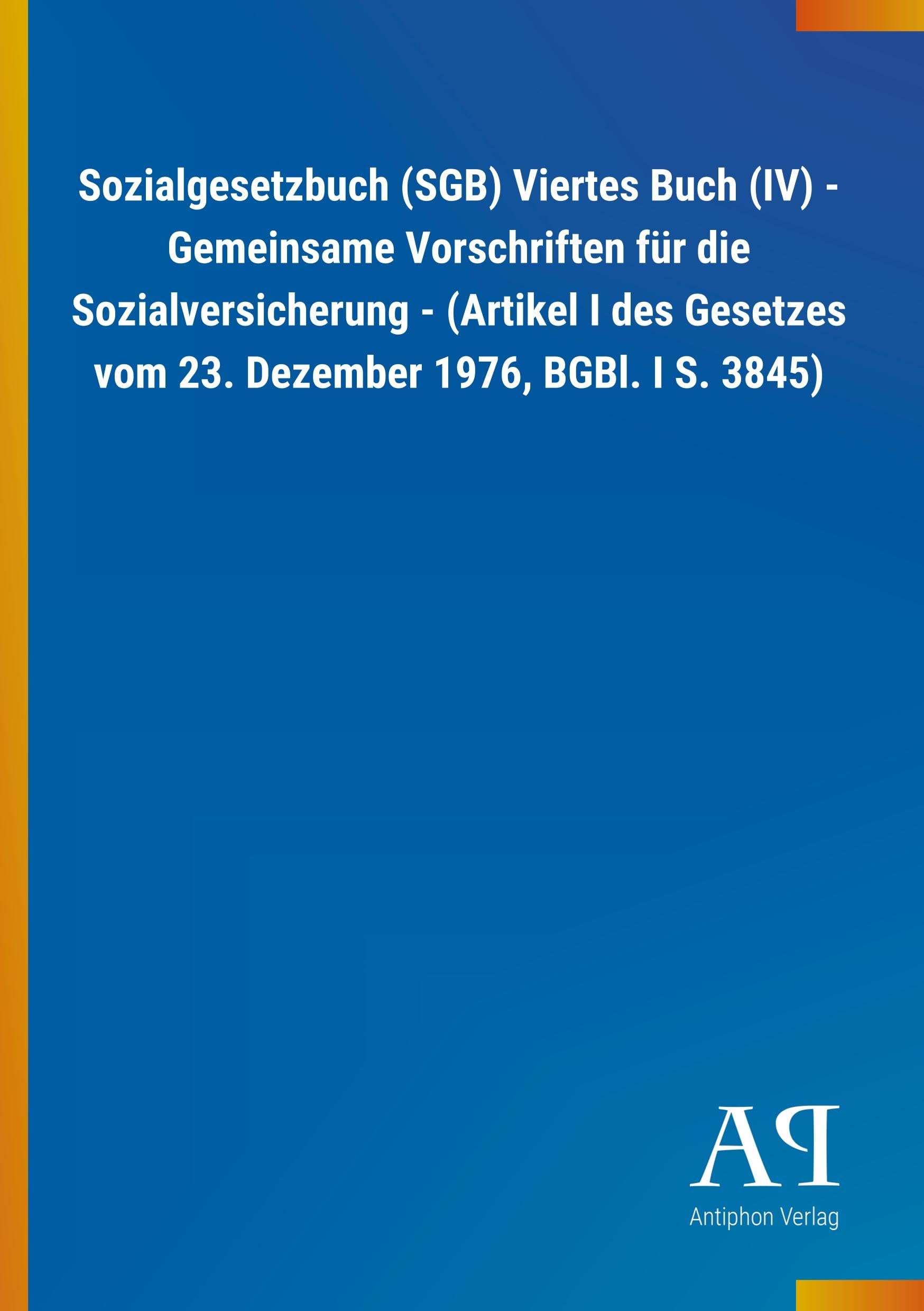 Sozialgesetzbuch (SGB) Viertes Buch (IV) - Gemeinsame Vorschriften für die Sozialversicherung - (Artikel I des Gesetzes vom 23. Dezember 1976, BGBl. I S. 3845) Law