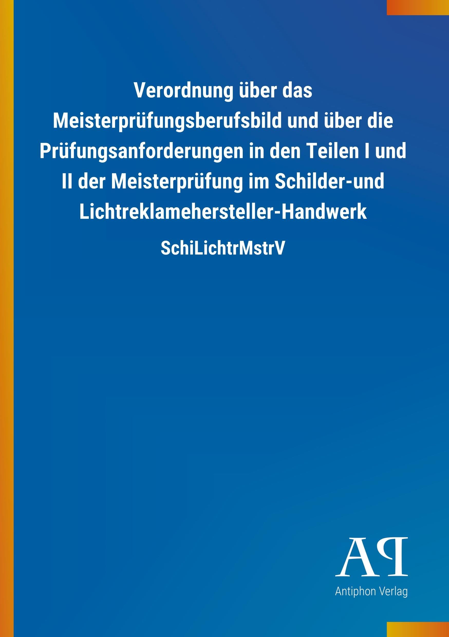Verordnung über das Meisterprüfungsberufsbild und über die Prüfungsanforderungen in den Teilen I und II der Meisterprüfung im Schilder-und Lichtreklamehersteller-Handwerk: SchiLichtrMstrV Law