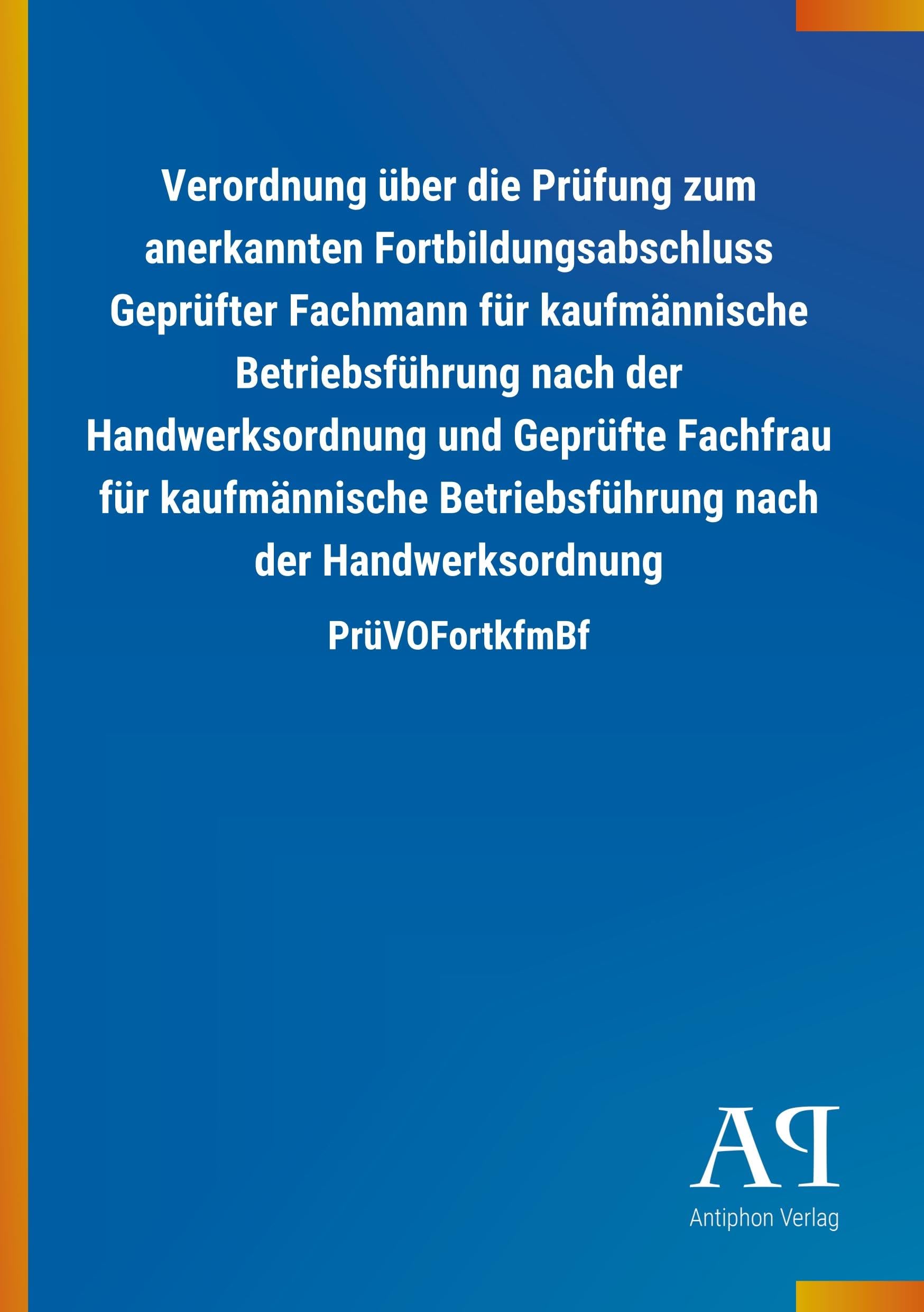 Verordnung über die Prüfung zum anerkannten Fortbildungsabschluss Geprüfter Fachmann für kaufmännische Betriebsführung nach der Handwerksordnung und ... nach der Handwerksordnung: PrüVOFortkfmBf Law