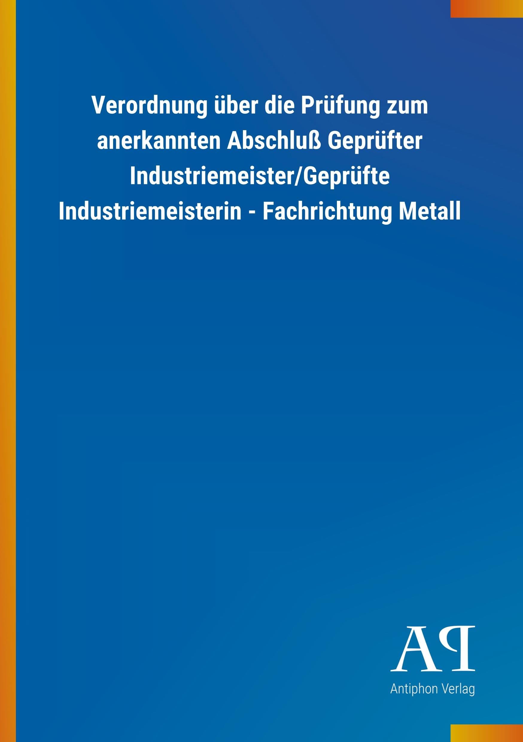 Verordnung über die Prüfung zum anerkannten Abschluß Geprüfter Industriemeister/Geprüfte Industriemeisterin - Fachrichtung Metall Law