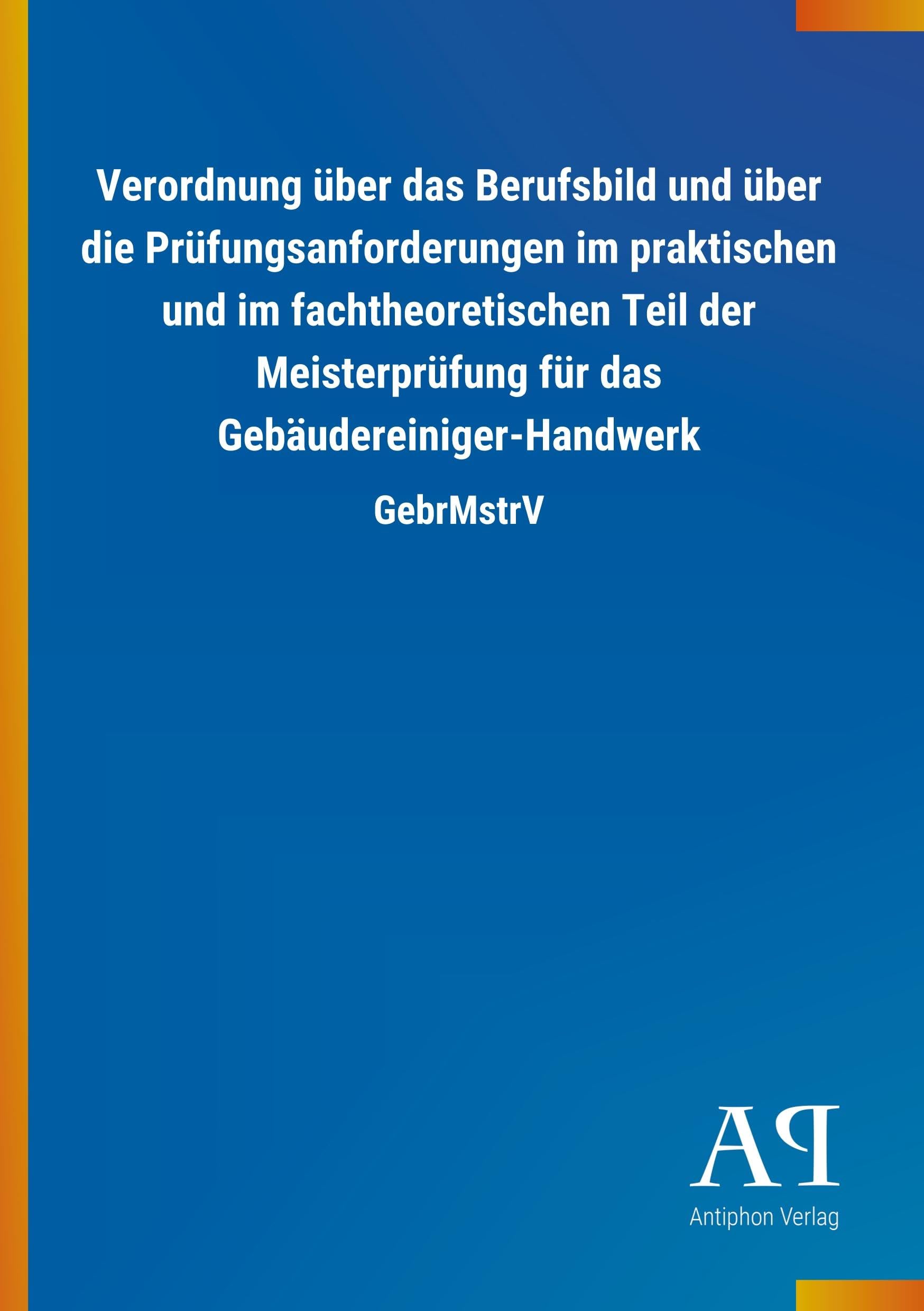 Verordnung über das Berufsbild und über die Prüfungsanforderungen im praktischen und im fachtheoretischen Teil der Meisterprüfung für das Gebäudereiniger-Handwerk: GebrMstrV Law