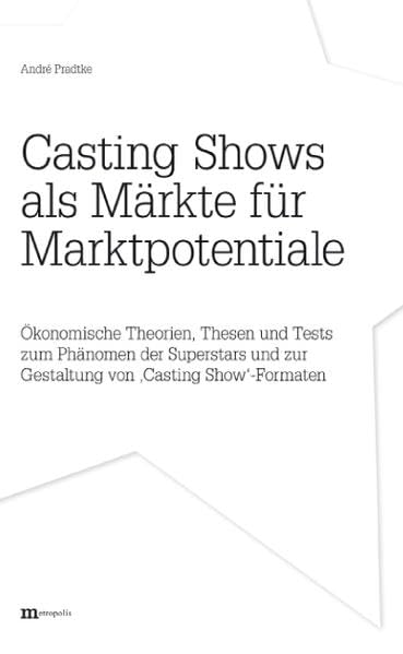 Casting Shows als Märkte für Marktpotentiale: Ökonomische Theorien, Thesen und Tests zum Phänomen der Superstars und zur Gestaltung von "Casting Show"-Formaten book