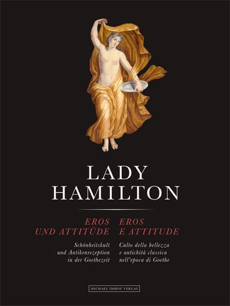 Lady Hamilton: Eros und Attitüde - Schönheitskult und Antikenrezeption in der Goethezeit / Eros e attitude Culto della bellezza e antichità classica nell’epoca di Goethe Art & Literature