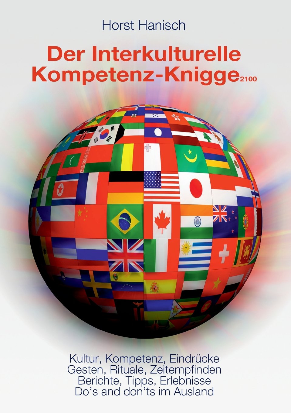Der Interkulturelle Kompetenz-Knigge 2100: Kultur, Kompetenz, Eindrücke - Gesten, Rituale, Zeitempfinden - Berichte, Tipps, Erlebnisse - Dos and don'ts im Ausland Business, Finance & Career