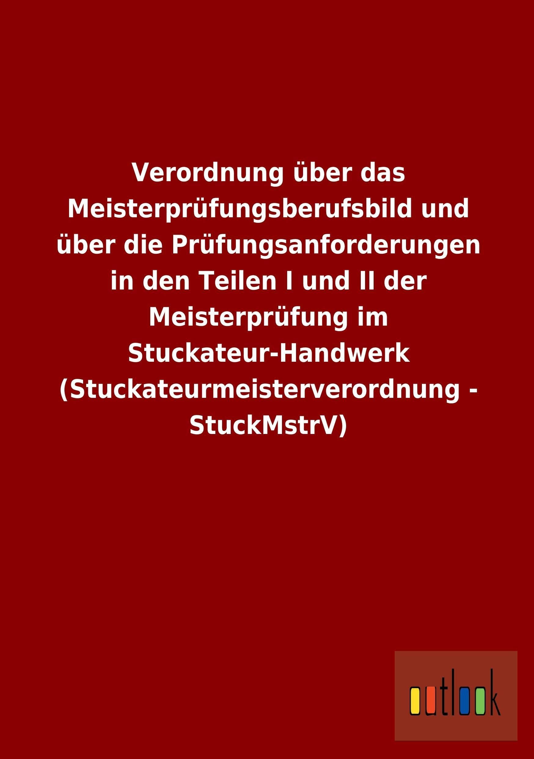 Verordnung über das Meisterprüfungsberufsbild und über die Prüfungsanforderungen in den Teilen I und II der Meisterprüfung im Stuckateur-Handwerk (Stuckateurmeisterverordnung - StuckMstrV) book