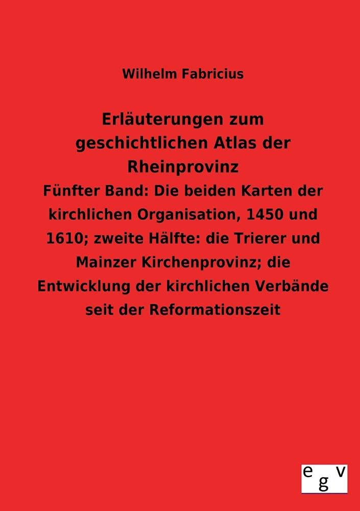 Erläuterungen zum geschichtlichen Atlas der Rheinprovinz: Fünfter Band: Die beiden Karten der kirchlichen Organisation, 1450 und 1610; zweite Hälfte: ... Verbände seit der Reformationszeit Politics & History
