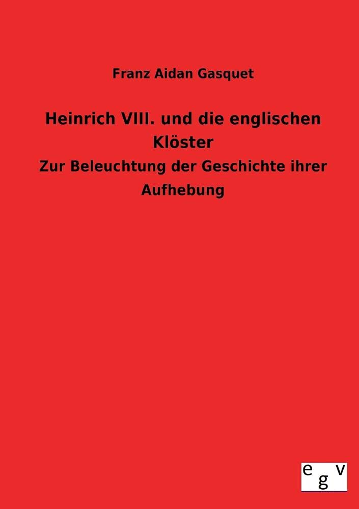 Heinrich VIII. und die englischen Klöster: Zur Beleuchtung der Geschichte ihrer Aufhebung Politics & History