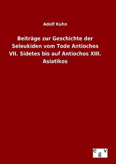 Beiträge zur Geschichte der Seleukiden vom Tode Antiochos VII. Sidetes bis auf Antiochos XIII. Asiatikos Natural Sciences