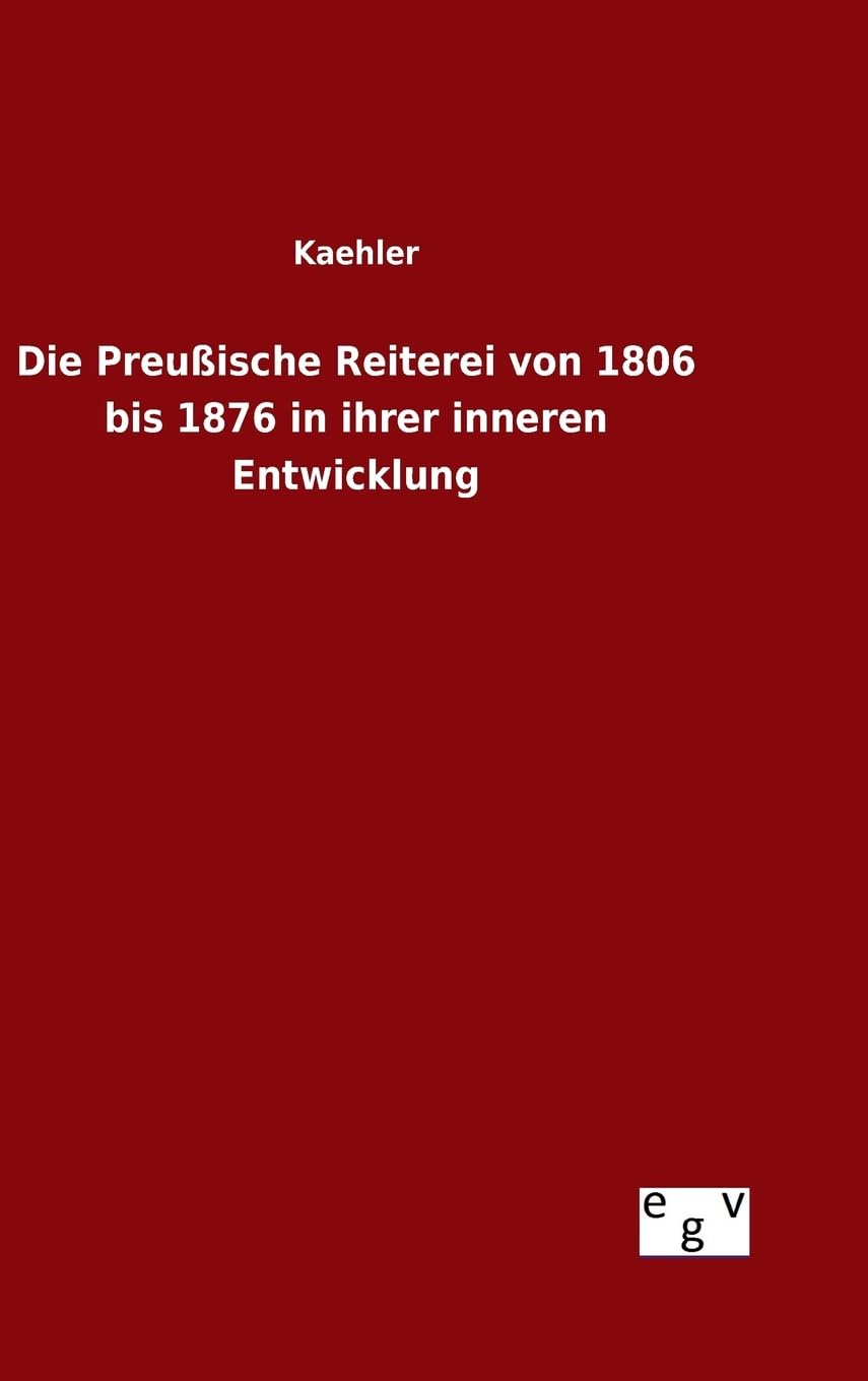 Die Preußische Reiterei von 1806 bis 1876 in ihrer inneren Entwicklung Politics & History