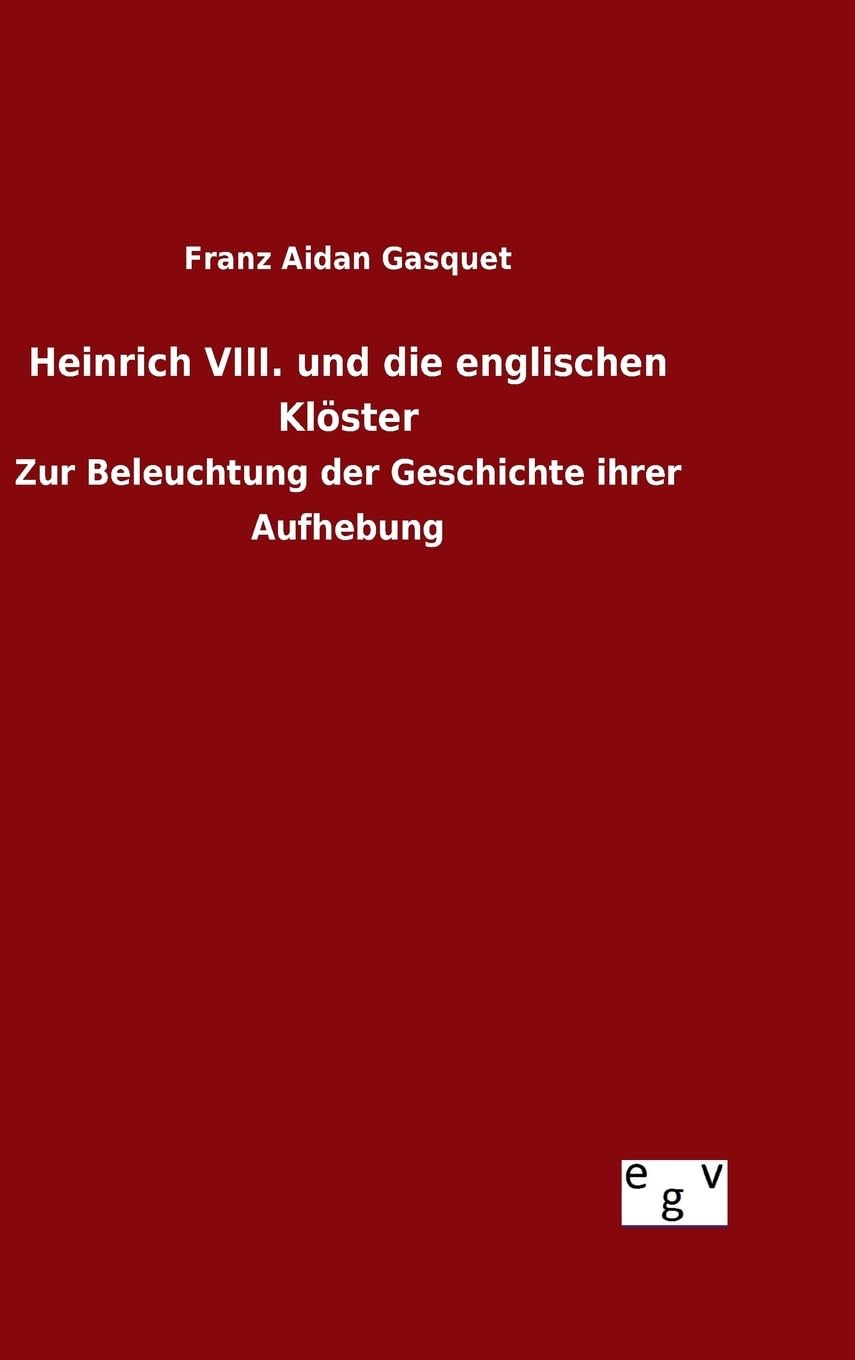 Heinrich VIII. und die englischen Klöster: Zur Beleuchtung der Geschichte ihrer Aufhebung Politics & History