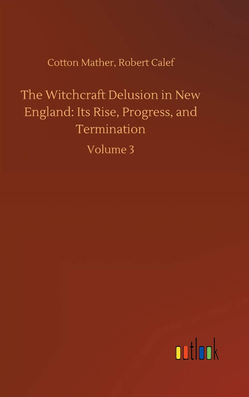 The Witchcraft Delusion in New England: Its Rise, Progress, and Termination: Volume 3 Classics