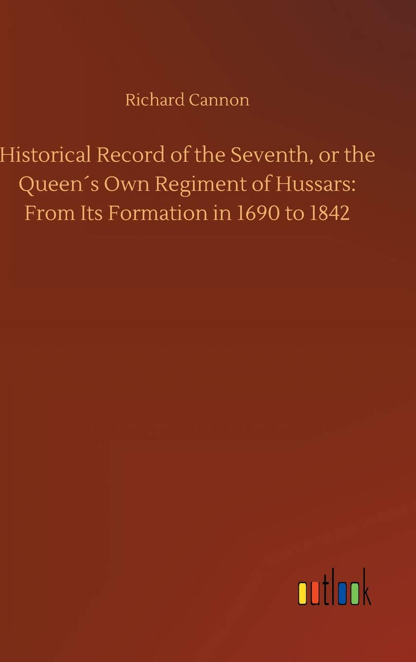 Historical Record of the Seventh, or the Queen´s Own Regiment of Hussars: From Its Formation in 1690 to 1842 Classics