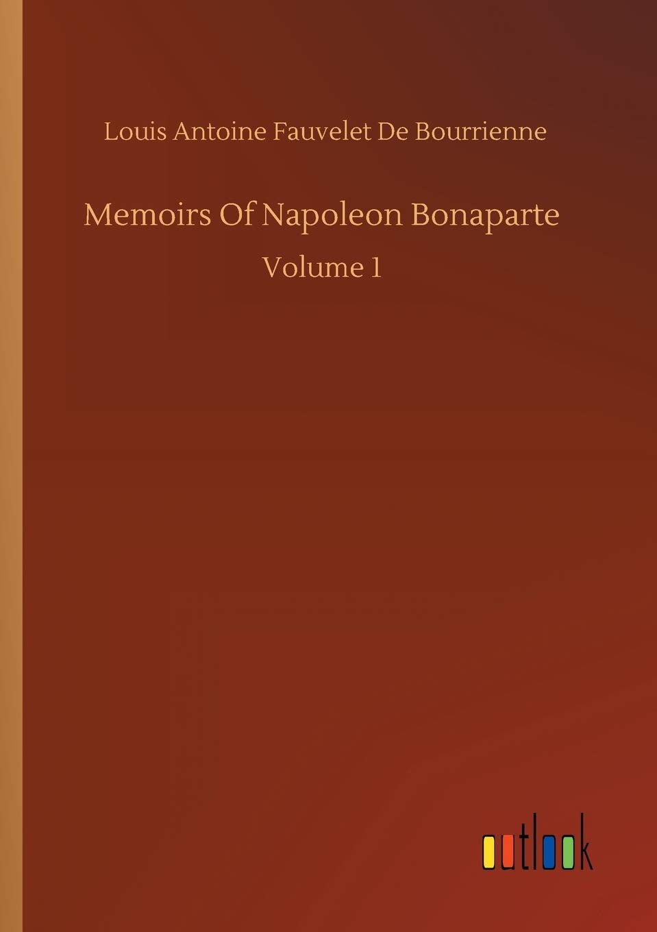 Memoirs Of Napoleon Bonaparte: Volume 1 Classics