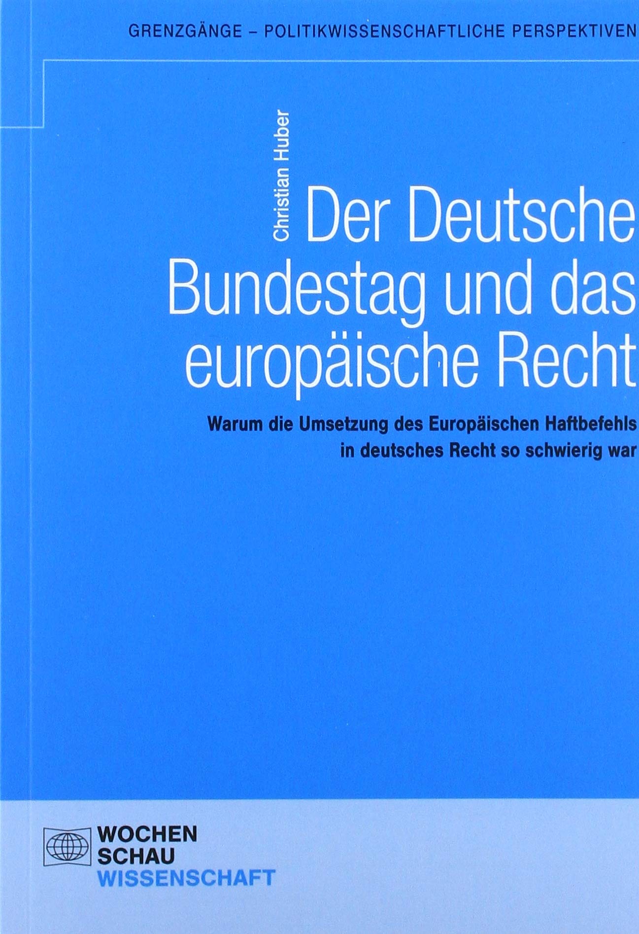 Der Deutsche Bundestag und das europäische Recht: Warum die Umsetzung des Europäischen Haftbefehls in deutsches Recht so schwierig war (Grenzgänge - politikwissenschaftliche Perspektiven) Law