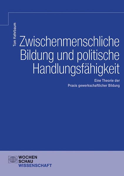 Zwischenmenschliche Bildung und politische Handlungsfähigkeit: Eine Theorie der Praxis gewerkschaftlicher Bildung (Wochenschau Wissenschaft) Law