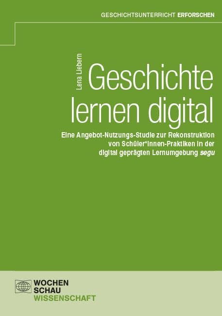 Geschichte lernen digital: Eine Angebot-Nutzungs-Studie zur Rekonstruktion von Schüler*innen-Praktiken in der digital geprägten Lernumgebung segu (Geschichtsunterricht erforschen) Politics & History