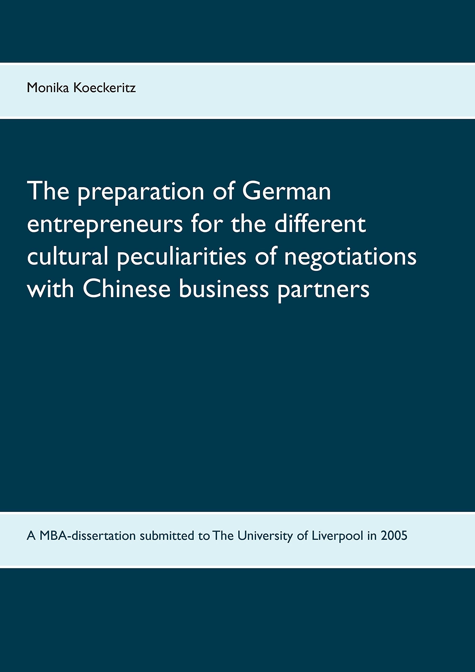 The preparation of German entrepreneurs for the different cultural peculiarities of negotiations with Chinese business partners: A MBA-dissertation submitted to The University of Liverpool in 2005 Business, Finance & Career