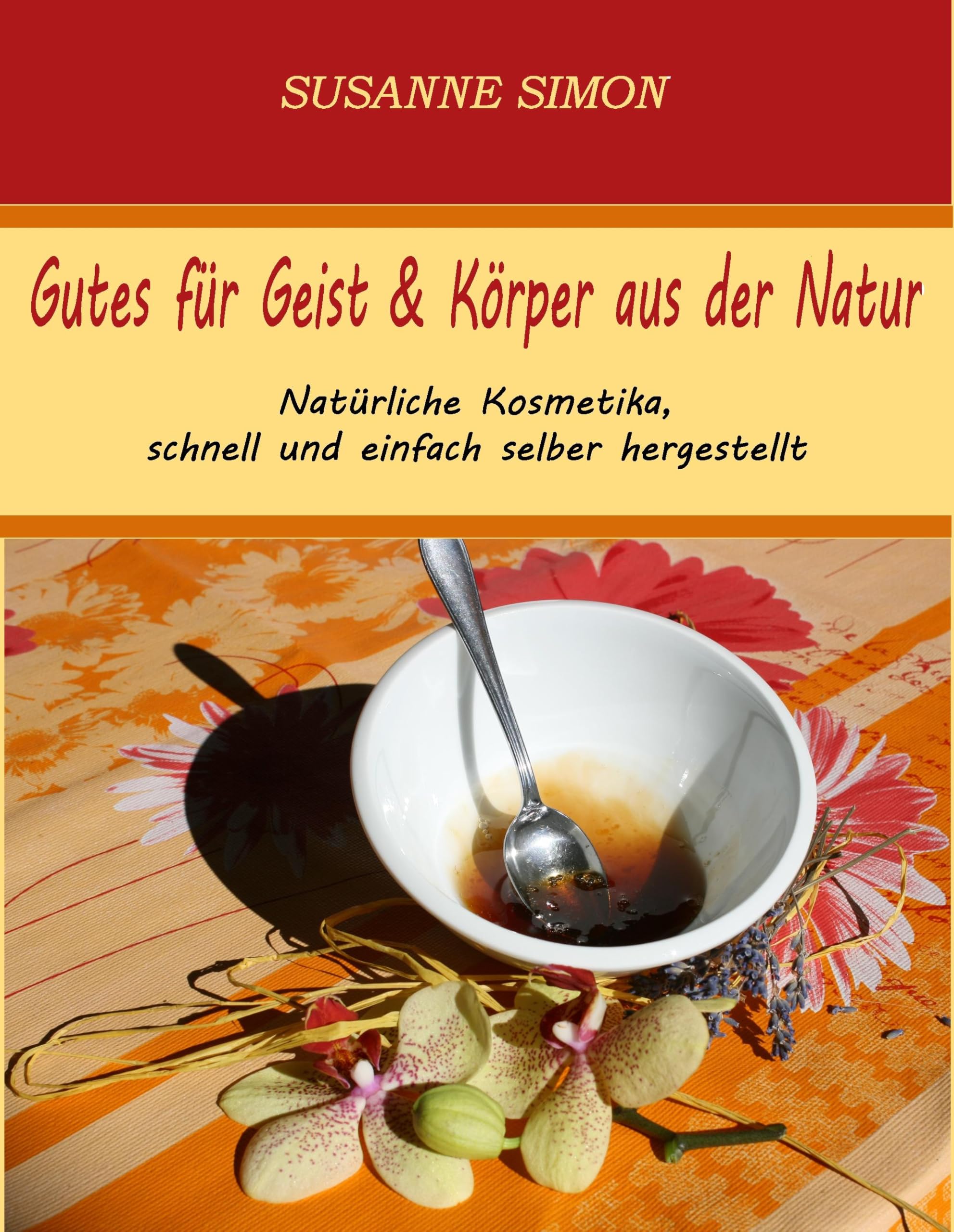 Gutes für Geist & Körper aus der Natur: Natürliche Kosmetika, schnell und einfach selber hergestellt. Leisure, Home & Garden