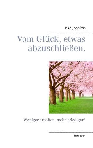 Vom Glück, etwas abzuschließen.: Weniger arbeiten, mehr erledigen! Self-help