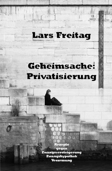 Geheimsache: Privatisierung: Rezepte gegen Zwangsversteigerung, Zwangshypothek, Verarmung - Freitag, Lars book