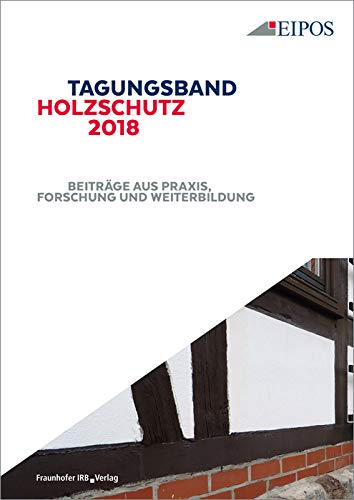 Tagungsband des EIPOS-Sachverständigentages Holzschutz 2018.: Beiträge aus Praxis, Forschung und Weiterbildung. Business & Technology