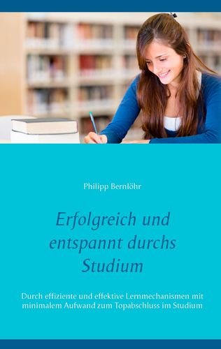 Erfolgreich und entspannt durchs Studium: Durch effiziente und effektive Lernmechanismen mit minimalem Aufwand zum Topabschluss im Studium Business, Finance & Career