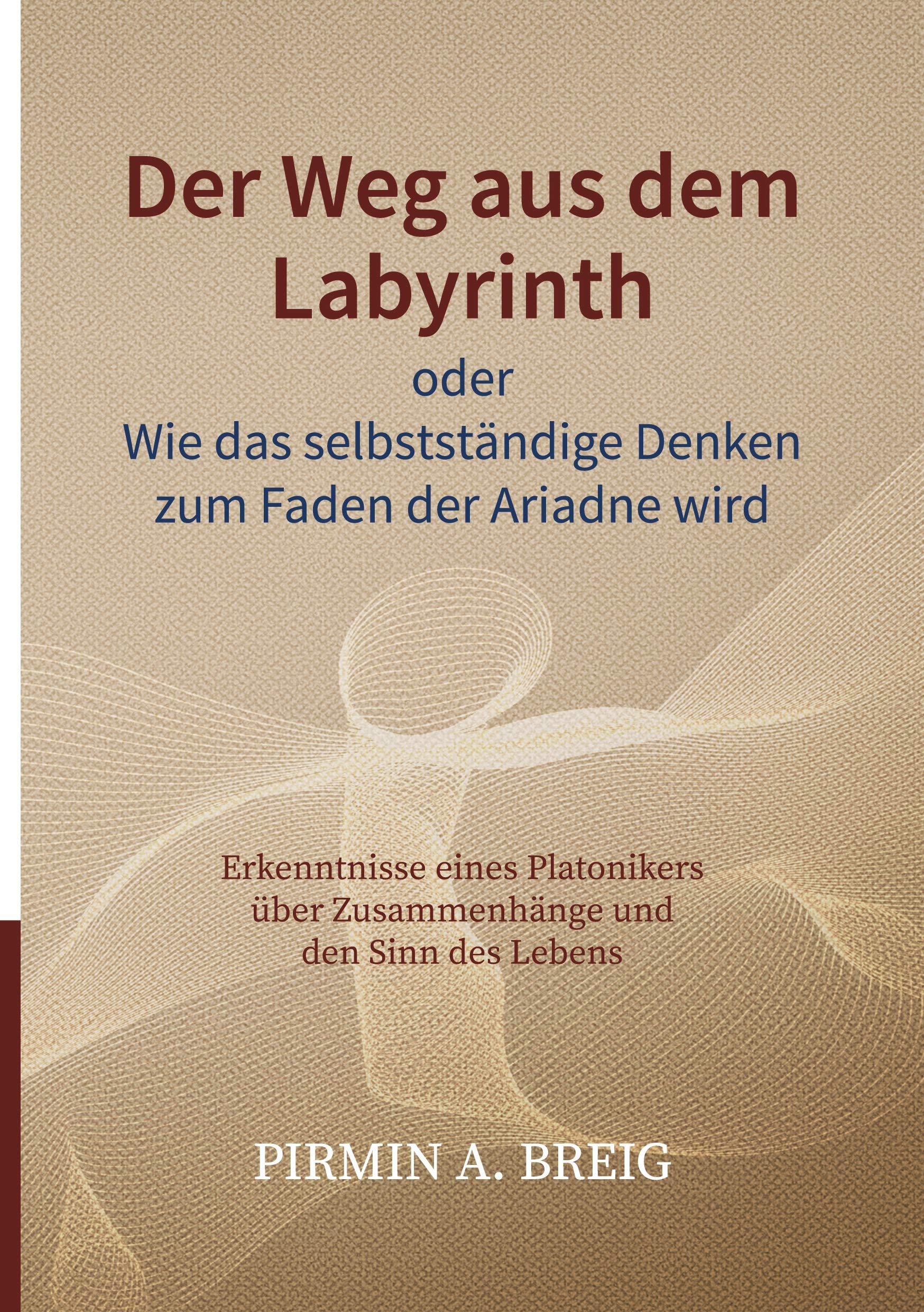 Der Weg aus dem Labyrinth oder Wie das selbstständige Denken zum Faden der Ariadne wird: Erkenntnisse eines Platonikers über Zusammenhänge und den Sinn des Lebens Philosophy