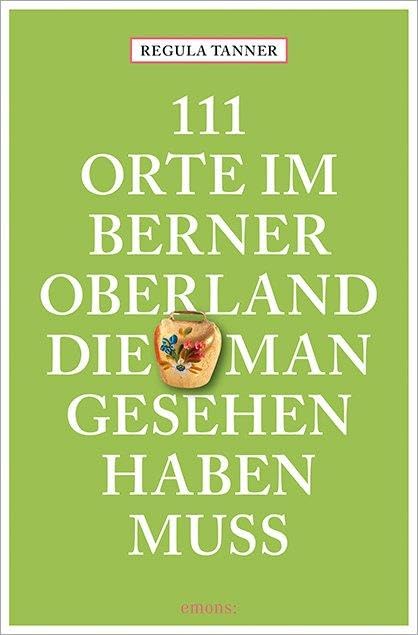 111 Orte im Berner Oberland, die man gesehen haben muss Leisure, Home & Garden