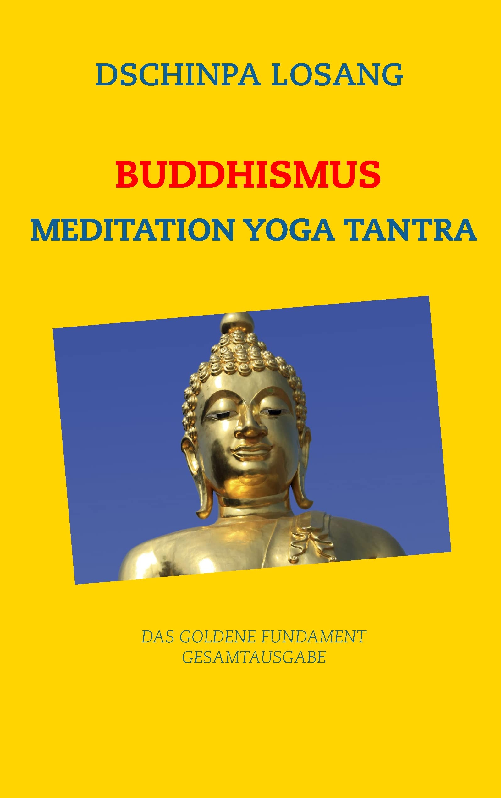 Buddhismus Meditation Yoga Tantra. Das goldene Fundament - Gesamtausgabe: Mit Minilexikon zu Weisheit, Buddha, Dalai Lama, Karma, Zen, Tibet, Chakren, Mahamudra, Mahayana, Achtsamkeit ... Lifestyle