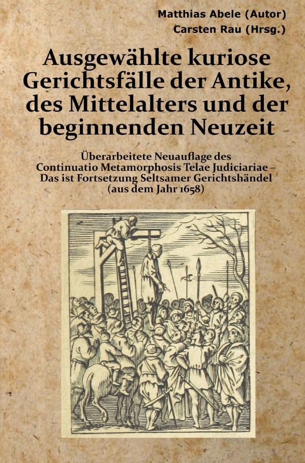 Ausgewählte kuriose Gerichtsfälle der Antike, des Mittelalters und der beginnenden Neuzeit: Überarbeitete Neuauflage des Continuatio Metamorphosis ... Seltsamer Gerichtshändel (aus dem Jahr 1658) Law