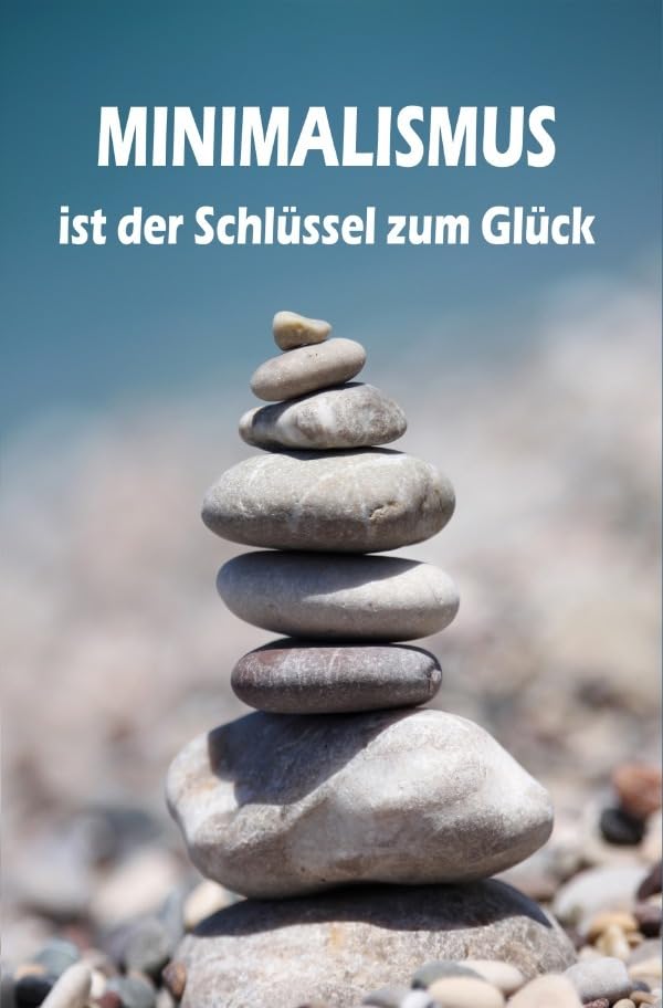 Minimalismus ist der Schlüssel zum Glück: Ballast über Bord werfen befreit! (Minimalismus-Guide: Ein Leben mit mehr Erfolg, Freiheit, Glück, Geld, Liebe und Zeit) Business, Finance & Career