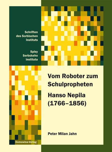 Vom Roboter zum Schulpropheten Hanso Nepila (1766–1856): Mikrohistorische Studien zu Leben und Werk eines wendischen Fronarbeiters und Schriftstellers ... Instituts /Spisy Serbskeho instituta) Politics & History