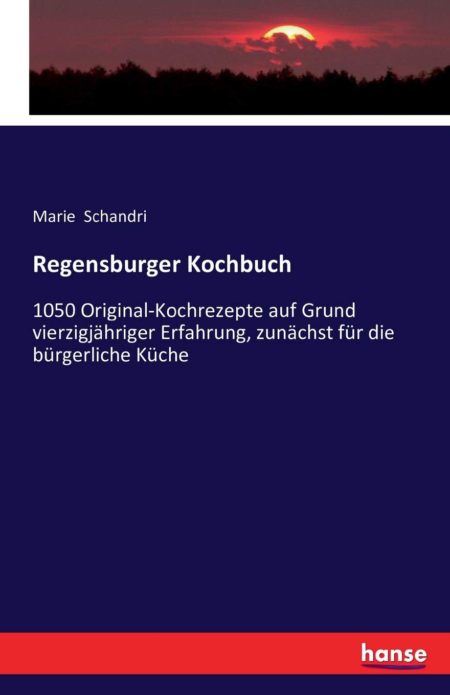 Regensburger Kochbuch: 1050 Original-Kochrezepte auf Grund vierzigjähriger Erfahrung, zunächst für die bürgerliche Küche Leisure, Home & Garden