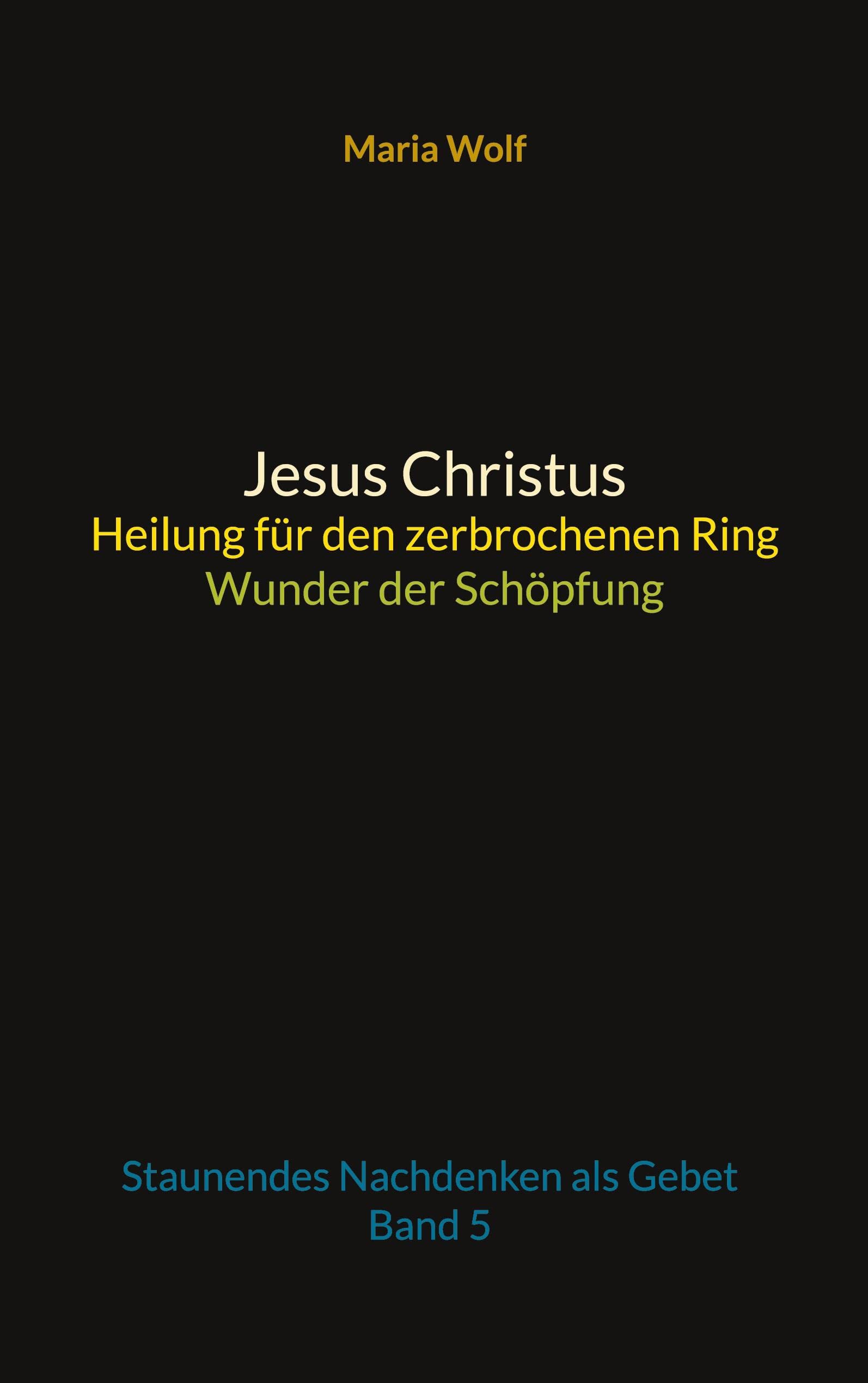 Jesus Christus - Heilung für den zerbrochenen Ring - Wunder der Schöpfung: Staunendes Nachdenken als Gebet - Band 5 Religion & Esotericism