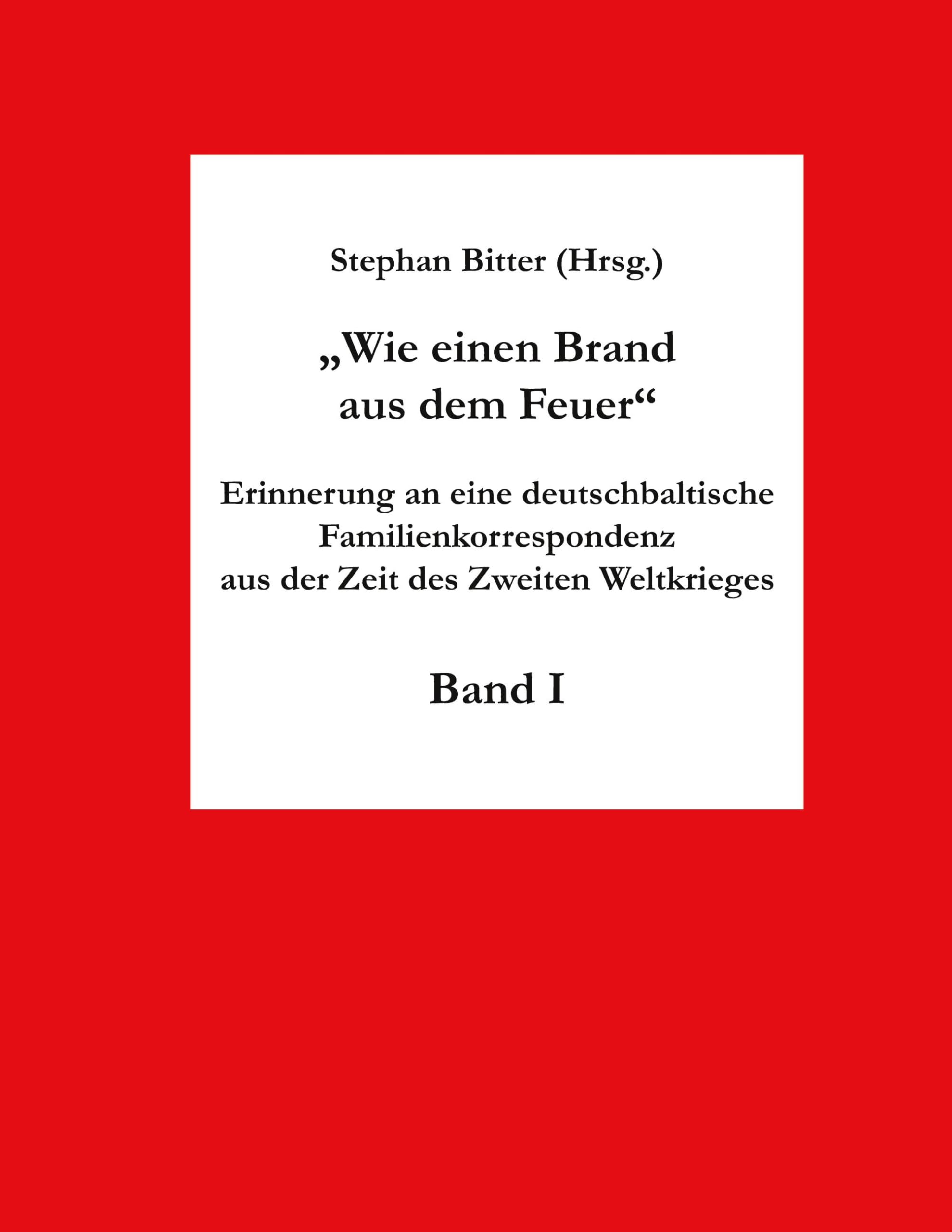 Wie einen Brand aus dem Feuer Band I: Erinnerung an eine deutschbaltische Familienkorrespondenz aus der Zeit des Zweiten Weltkrieges Essays & Short Stories